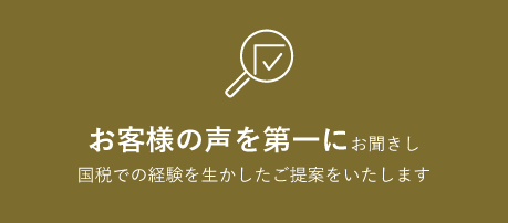 お客様の声を第一にお聞きし 国税での経験を生かしたご提案をいたします